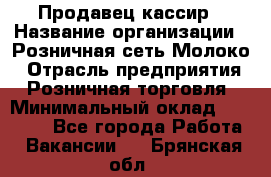 Продавец-кассир › Название организации ­ Розничная сеть Молоко › Отрасль предприятия ­ Розничная торговля › Минимальный оклад ­ 15 000 - Все города Работа » Вакансии   . Брянская обл.